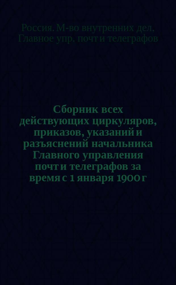 Сборник всех действующих циркуляров, приказов, указаний и разъяснений начальника Главного управления почт и телеграфов за время с 1 января 1900 г. по 1 июля 1910 г.