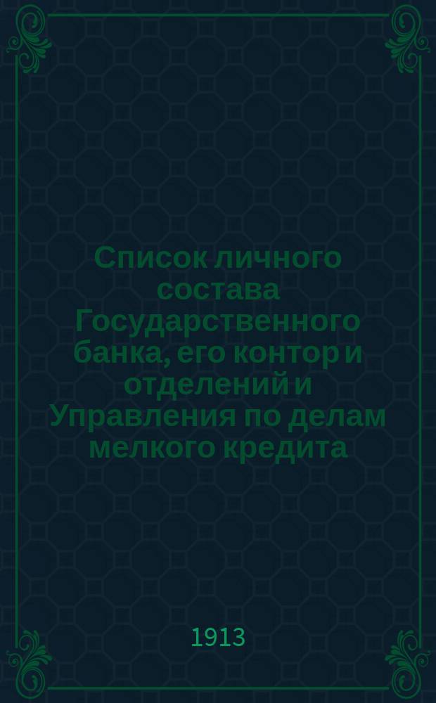 Список личного состава Государственного банка, его контор и отделений и Управления по делам мелкого кредита... ... к 1 июля 1913 г.