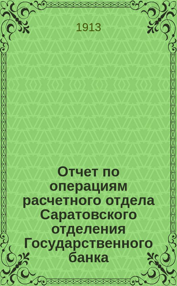Отчет по операциям расчетного отдела Саратовского отделения Государственного банка... за 1912 год