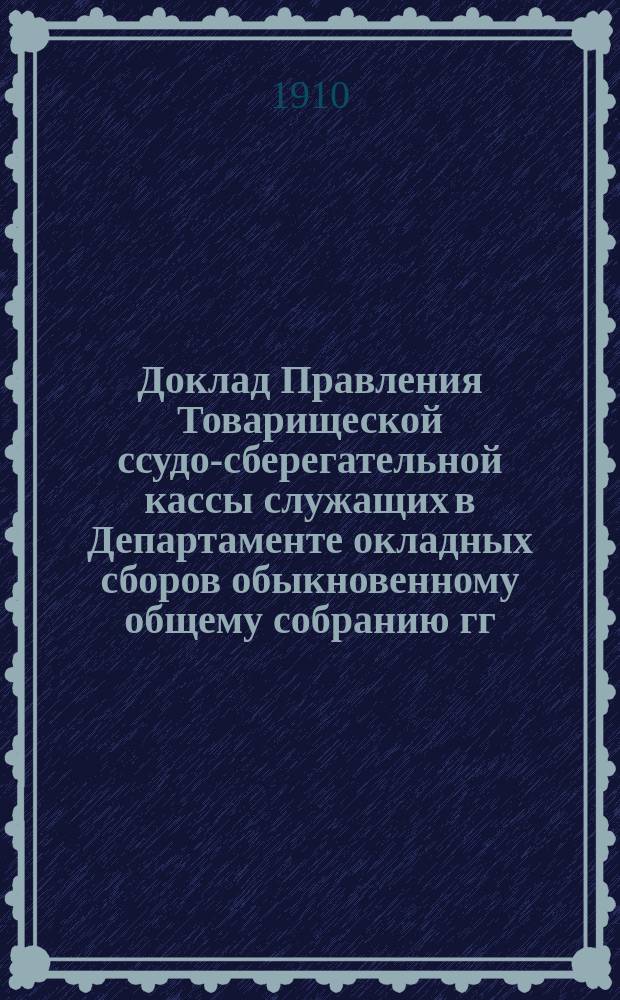 Доклад Правления Товарищеской ссудо-сберегательной кассы служащих в Департаменте окладных сборов обыкновенному общему собранию гг. членов Кассы : 15 февр. 1910 г.