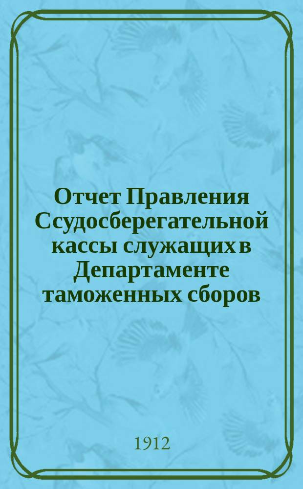 Отчет Правления Ссудосберегательной кассы служащих в Департаменте таможенных сборов... ... за время с 1-го февраля 1910 г. по 1-е января 1912 г.