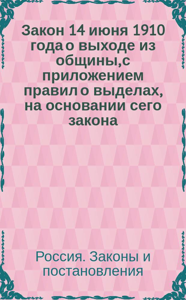 Закон 14 июня 1910 года о выходе из общины, с приложением правил о выделах, на основании сего закона, надельной земли к одним местам : Печ. по распоряжению Ком. по землеустроит. делам
