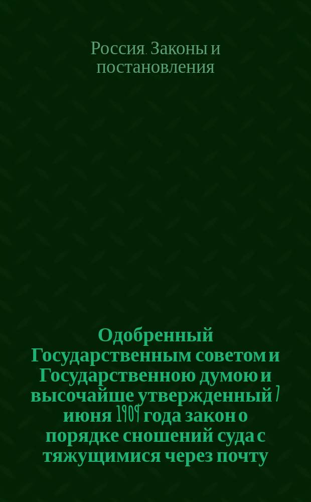 Одобренный Государственным советом и Государственною думою и высочайше утвержденный 7 июня 1909 года закон о порядке сношений суда с тяжущимися через почту: Одобр. Гос. советом и Гос. думой и выс. утв. 7 июня 1909 г.: С прил.; Одобренный Государственным советом и Государственною думою и высочайше утвержденный 7 июня 1909 года Образованное при Министерстве юстиции Особое междуведомственное совещание для выработки правил о приведении в действие закона 7 июня 1909 г. о порядке сношений суда с тяжущимися через почту: Журнал Заседания 23, 28 и 31 дек. 1909 г. и 4 янв. 1910 г