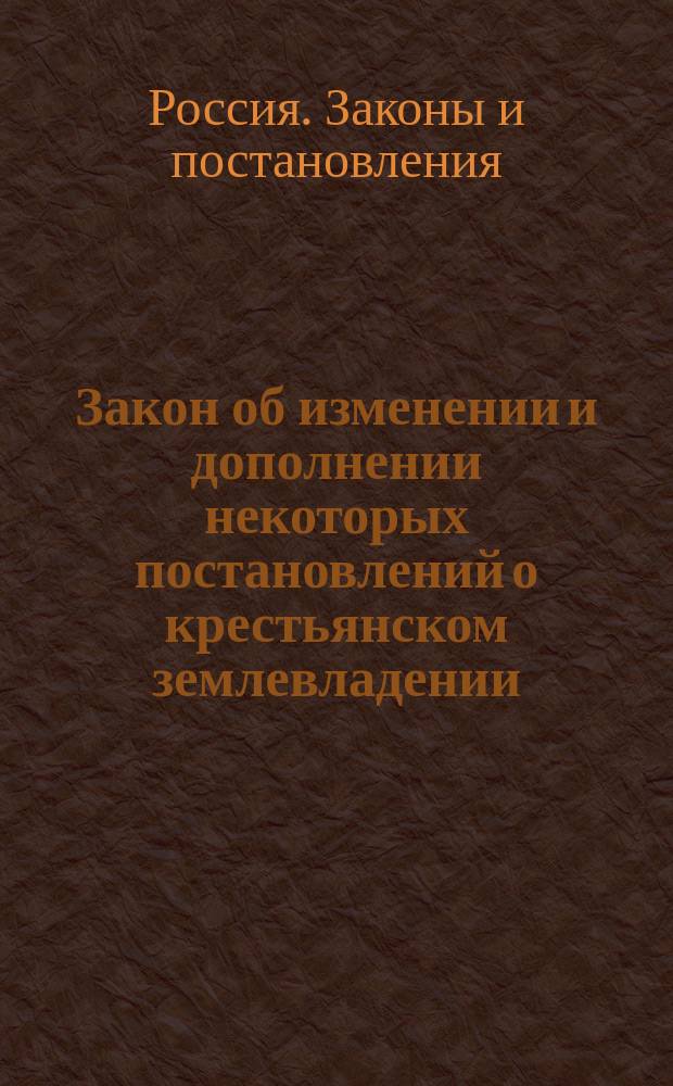 ... Закон об изменении и дополнении некоторых постановлений о крестьянском землевладении : С разъясн. Правит. сената, М-ва вн. дел и др. ведомств, последовавшими по 1 июля 1910 г. и сохранившими силу по изд. нового закона : С прил.