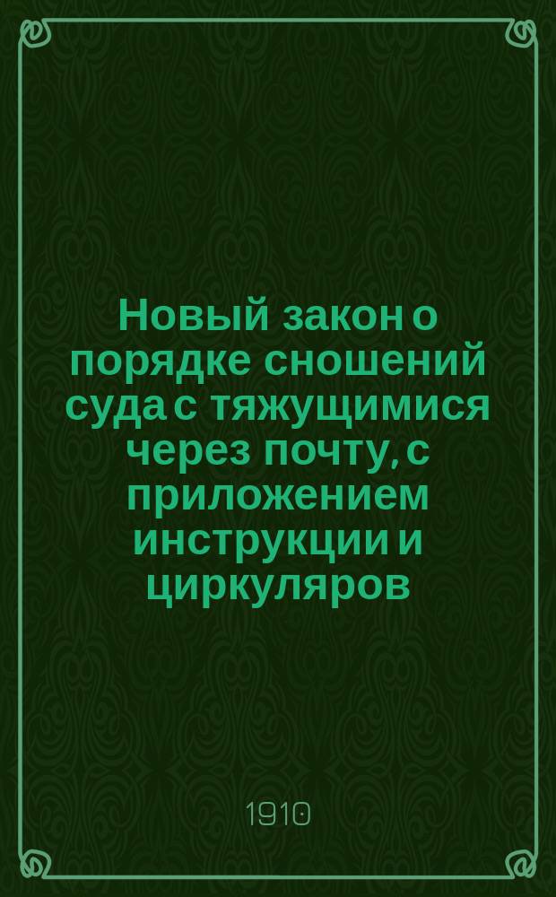 Новый закон о порядке сношений суда с тяжущимися через почту, с приложением инструкции и циркуляров, изданных в развитии этого закона, и списка почтовых учреждений Нижегородской губ. : Высочайше утв. 7 июня 1909 г.