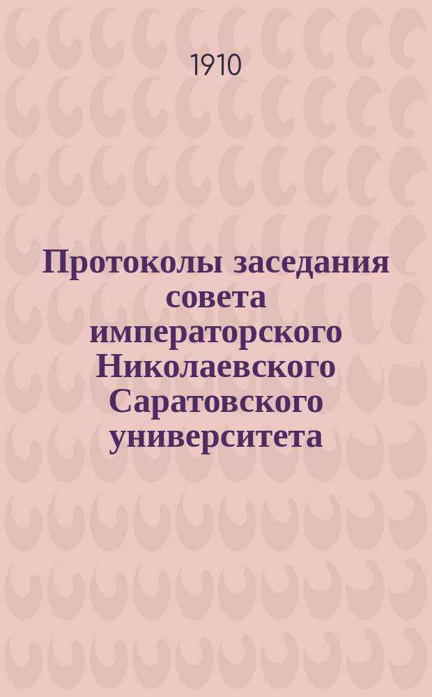 [Протоколы] заседания совета императорского Николаевского Саратовского университета...