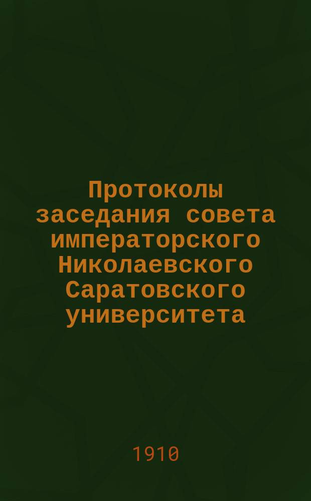 [Протоколы] заседания совета императорского Николаевского Саратовского университета... ... от 4 сентября 1910 года - 20-го декабря 1910 года
