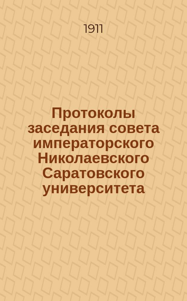 [Протоколы] заседания совета императорского Николаевского Саратовского университета... ... от 21 апреля 1911 года - 26 мая 1911 года