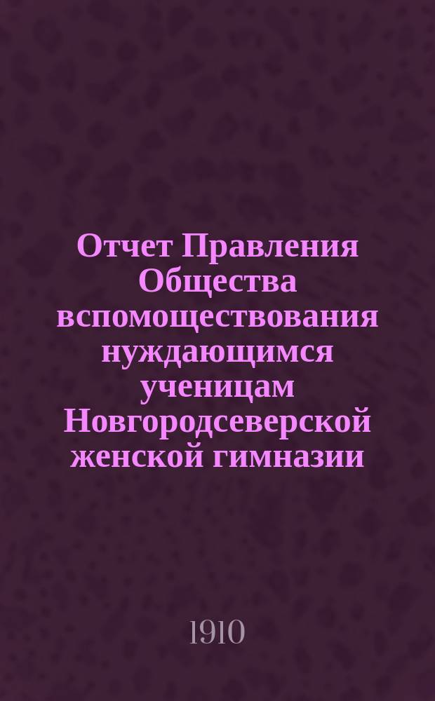 Отчет Правления Общества вспомоществования нуждающимся ученицам Новгородсеверской женской гимназии... ... за 1909 год