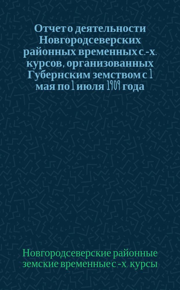 Отчет о деятельности Новгородсеверских районных временных с.-х. курсов, организованных Губернским земством с 1 мая по 1 июля 1909 года