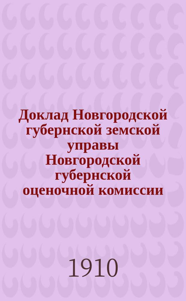 Доклад Новгородской губернской земской управы Новгородской губернской оценочной комиссии...