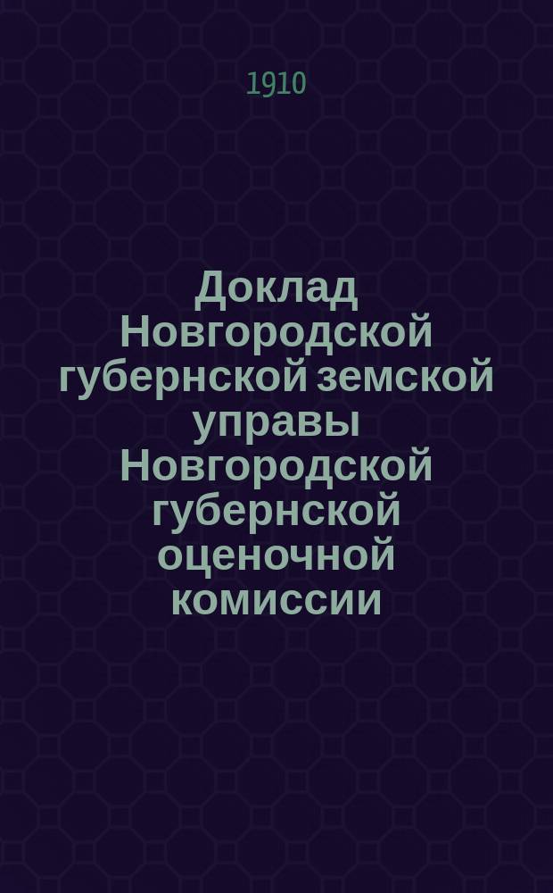 Доклад Новгородской губернской земской управы Новгородской губернской оценочной комиссии... ... по производству : ... по производству оценочных работ в 1910 году со сметою расходов на оценочные работы в 1911 году