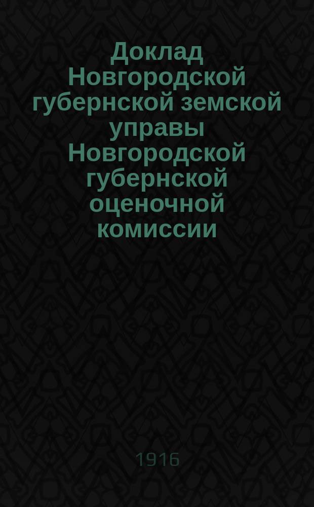 Доклад Новгородской губернской земской управы Новгородской губернской оценочной комиссии... ... по производству : ... по производству оценочно-статистических работ в 1916 г. и о предполагаемых работах на 1917 год