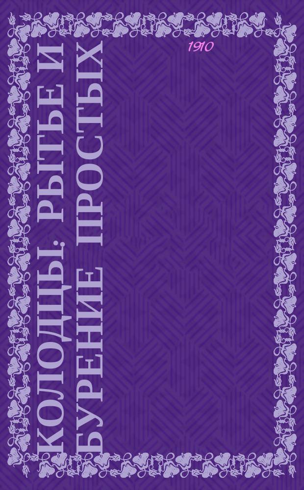 Колодцы : Рытье и бурение простых (шахтных), артезинапских ! артезианских и абиссин. колодцев, гидравл. тараны и простые способы отыскивания воды под землей, чистка колодцев для устройства колодцев