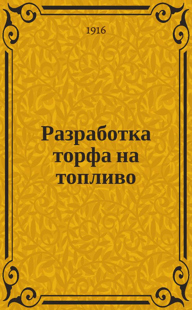 Разработка торфа на топливо : Общедоступное описание, как добывать и приготовлять торф для топлива, с прил. прессования и коксования торфа и получения побочных продуктов перегонки