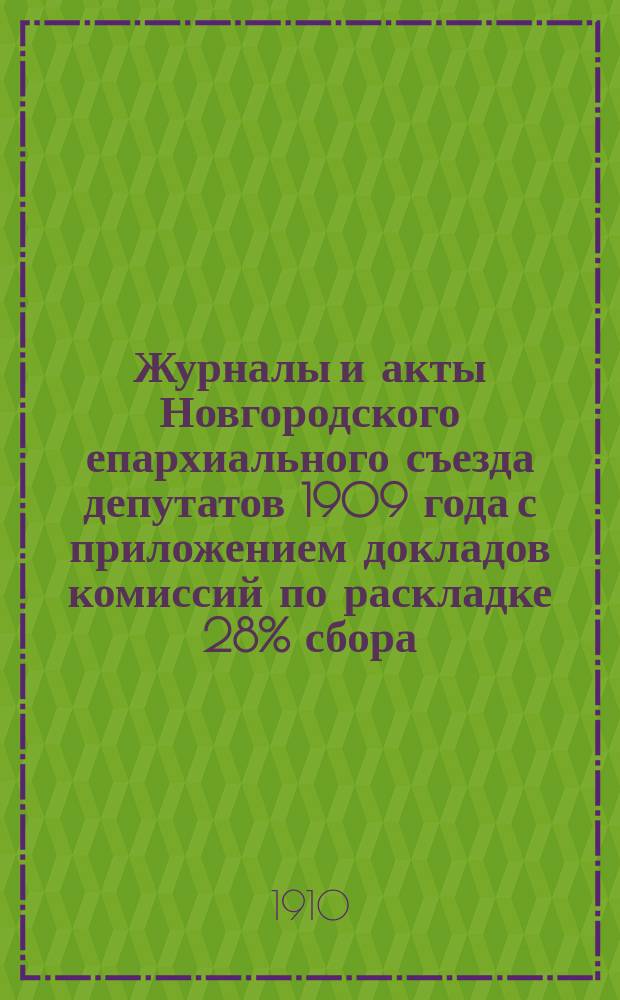 Журналы и акты Новгородского епархиального съезда депутатов 1909 года с приложением докладов комиссий по раскладке 28% сбора