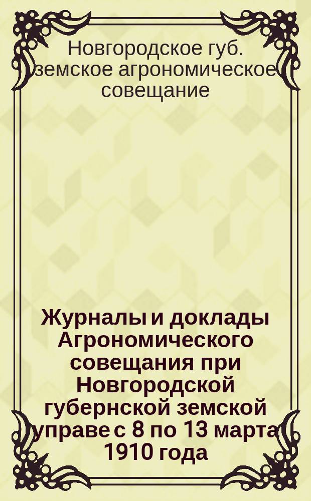 Журналы и доклады Агрономического совещания при Новгородской губернской земской управе с 8 по 13 марта 1910 года