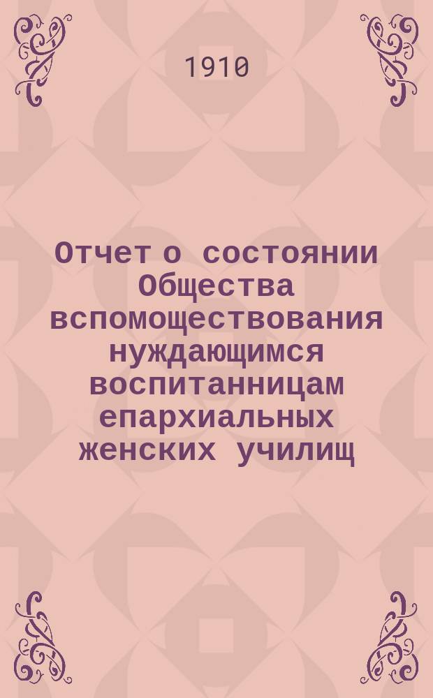 Отчет о состоянии Общества вспомоществования нуждающимся воспитанницам епархиальных женских училищ...