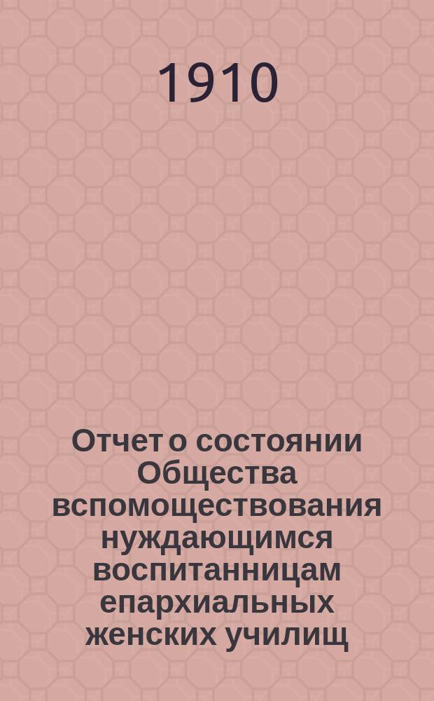 Отчет о состоянии Общества вспомоществования нуждающимся воспитанницам епархиальных женских училищ... ... за 1909 год, 3-й существования Общества