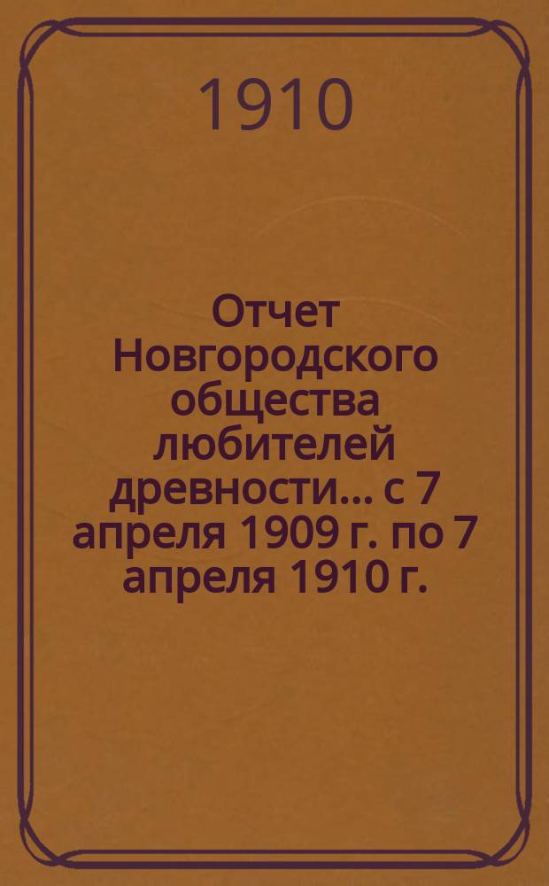 Отчет Новгородского общества любителей древности... с 7 апреля 1909 г. по 7 апреля 1910 г.