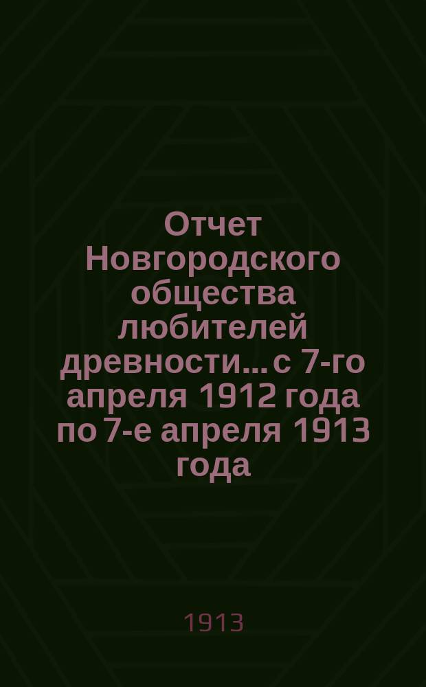 Отчет Новгородского общества любителей древности... с 7-го апреля 1912 года по 7-е апреля 1913 года