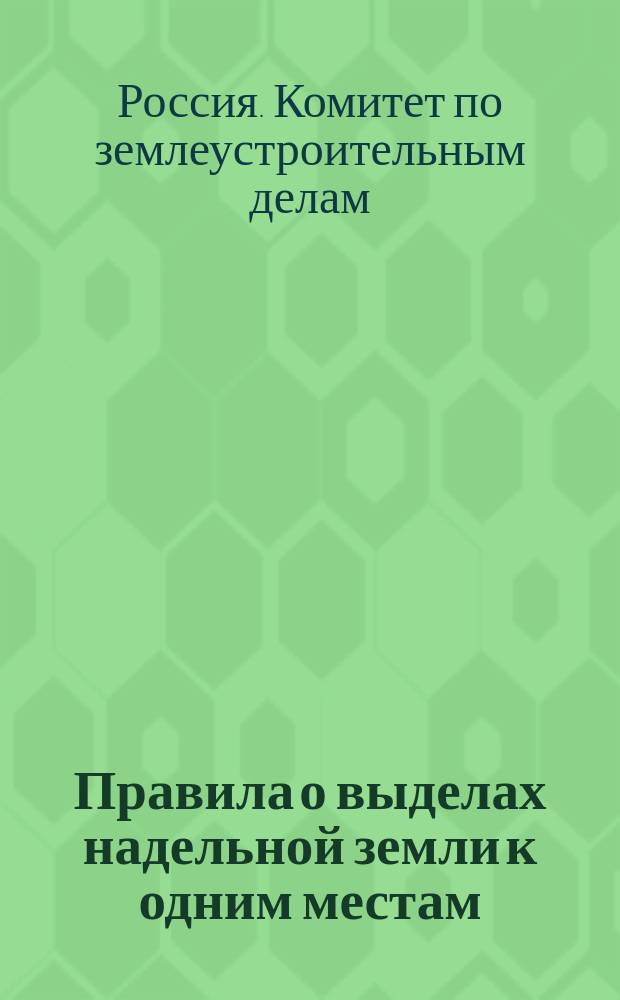 Правила о выделах надельной земли к одним местам : (Утв. Ком. по землеустроит. делам 19 июня 1910 г.)