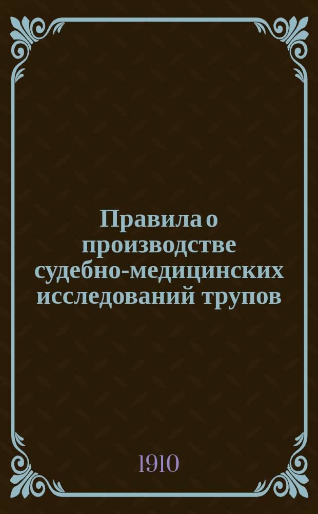 Правила о производстве судебно-медицинских исследований трупов : Утв. 25 июня 1909 г. министром вн. дел
