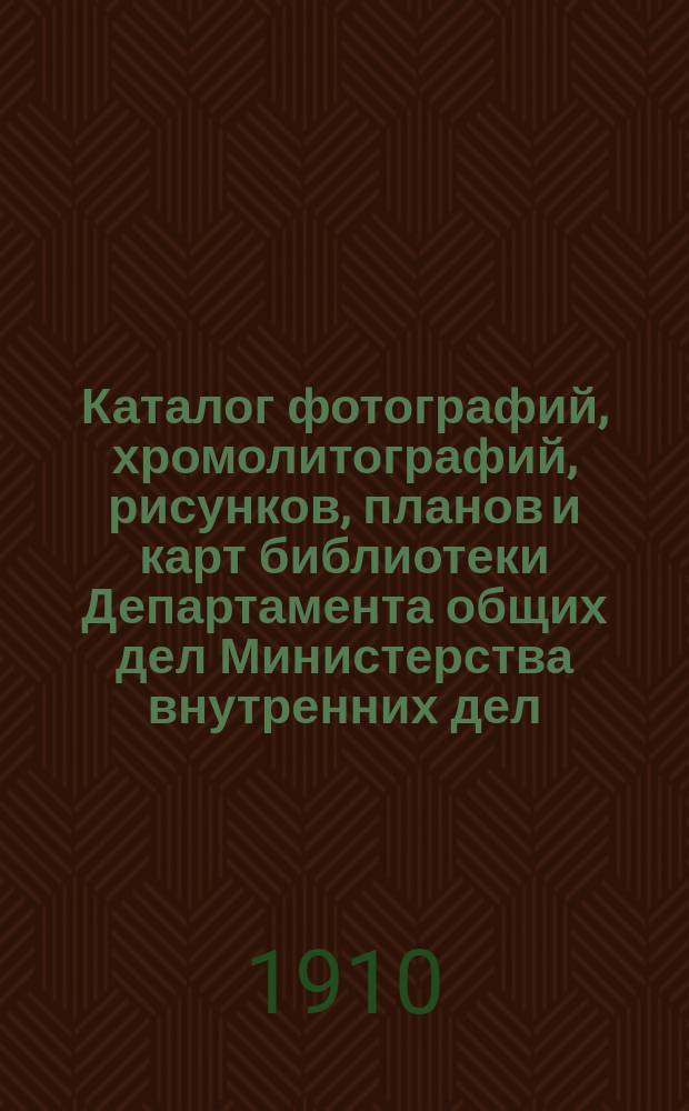 Каталог фотографий, хромолитографий, рисунков, планов и карт библиотеки Департамента общих дел Министерства внутренних дел