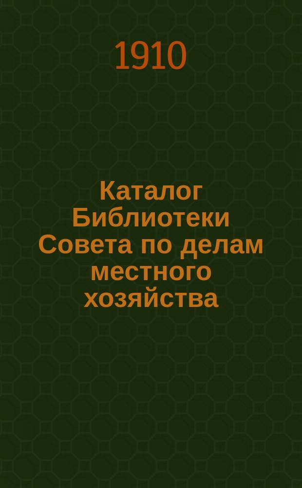 Каталог Библиотеки Совета по делам местного хозяйства : 1910 г