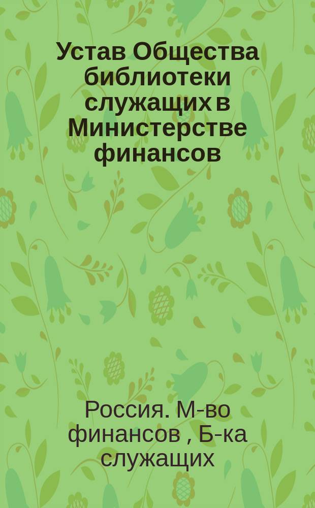 Устав Общества библиотеки служащих в Министерстве финансов : Утв. 9 апр. 1910 г.