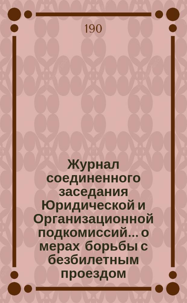 Журнал соединенного заседания Юридической и Организационной подкомиссий... [о мерах борьбы с безбилетным проездом]. 19 октября 1909 года