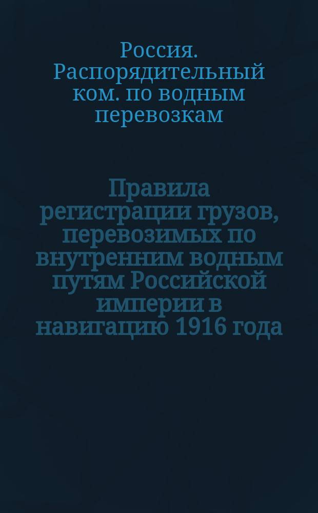 Правила регистрации грузов, перевозимых по внутренним водным путям Российской империи в навигацию 1916 года, с приложением инструкции регистраторам грузов и образцами статистических бланков : Утв. 2 мая 1916 г.