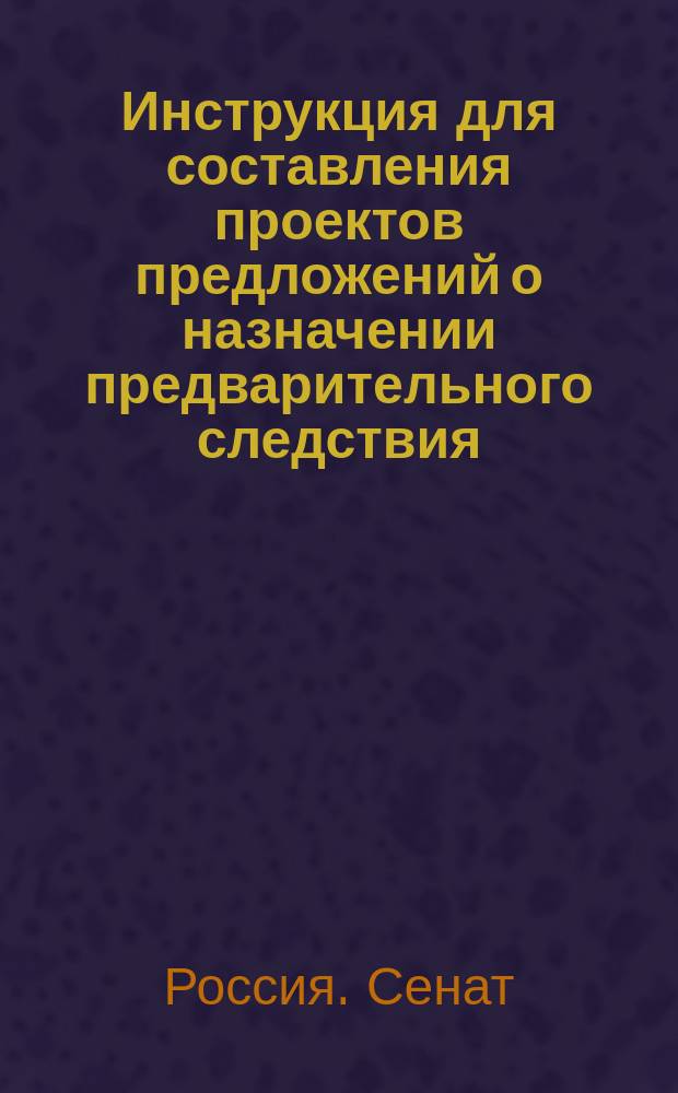 Инструкция для составления проектов предложений о назначении предварительного следствия : С прил.