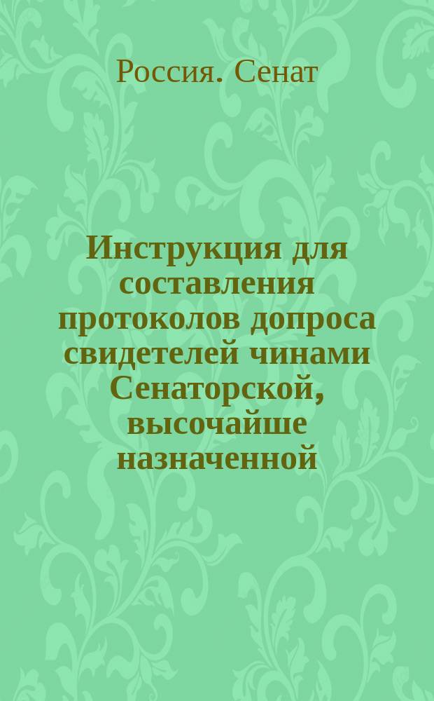 Инструкция для составления протоколов допроса свидетелей чинами Сенаторской, высочайше назначенной, ревизии учреждений и установлений Военного ведомства : С прил.