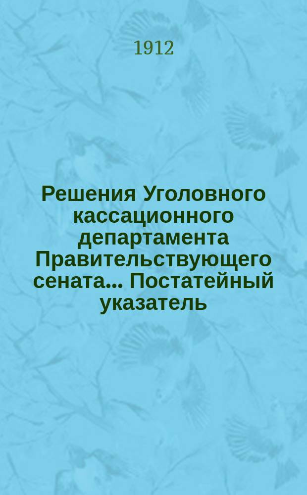 Решения Уголовного кассационного департамента Правительствующего сената... Постатейный указатель... : Постатейный указатель... (за 1866-1910 гг.)