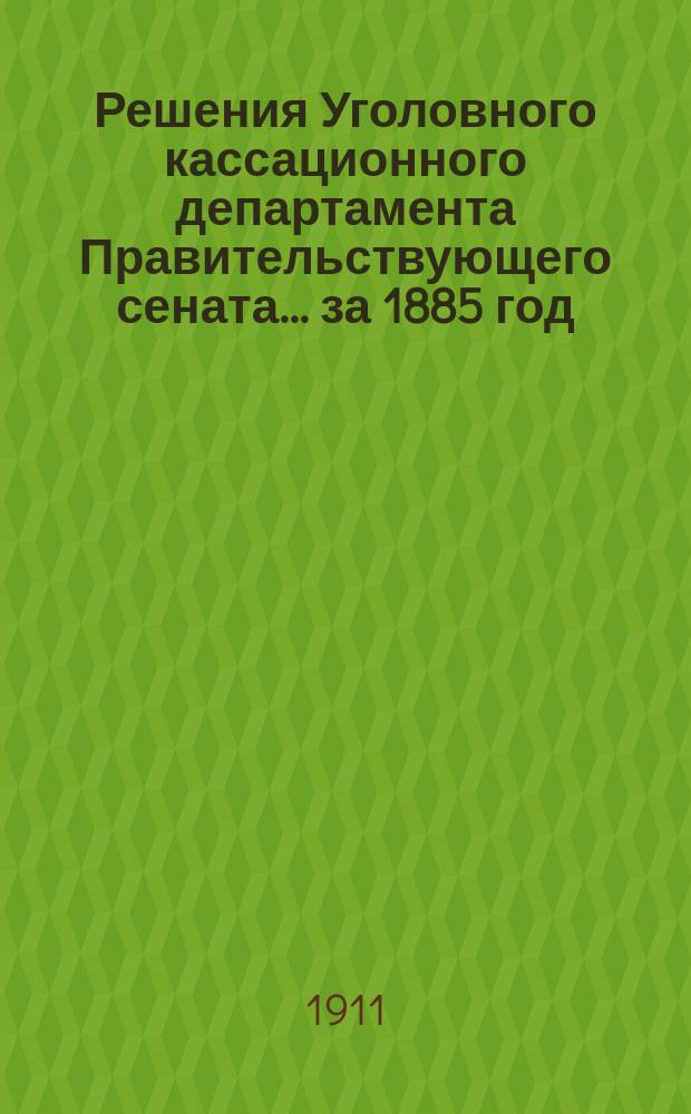 Решения Уголовного кассационного департамента Правительствующего сената... за 1885 год