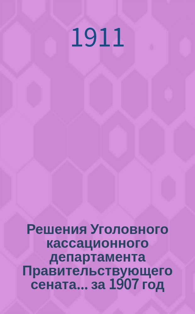 Решения Уголовного кассационного департамента Правительствующего сената... за 1907 год