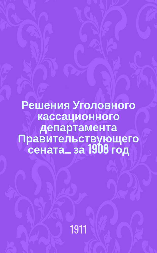 Решения Уголовного кассационного департамента Правительствующего сената... за 1908 год