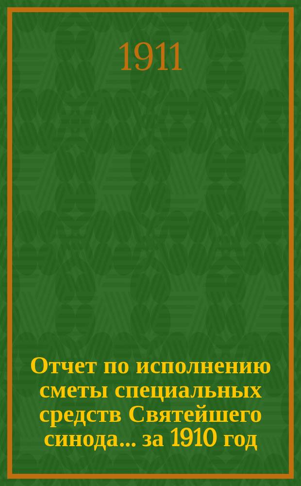 Отчет по исполнению сметы специальных средств Святейшего синода... за 1910 год