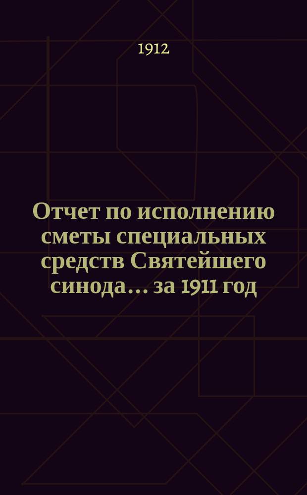 Отчет по исполнению сметы специальных средств Святейшего синода... за 1911 год