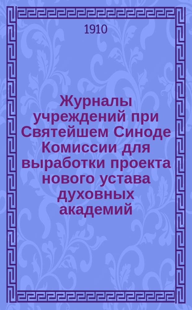 Журналы учреждений при Святейшем Синоде Комиссии для выработки проекта нового устава духовных академий : №№ 1-57