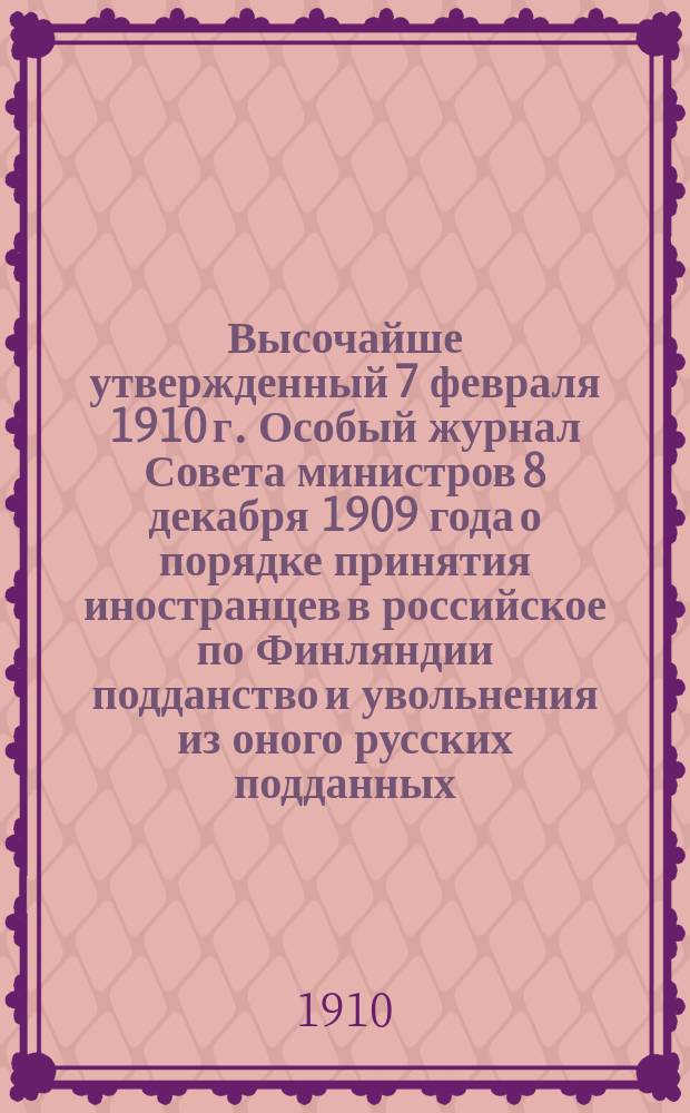 Высочайше утвержденный 7 февраля 1910 г. Особый журнал Совета министров 8 декабря 1909 года о порядке принятия иностранцев в российское по Финляндии подданство и увольнения из оного русских подданных, пользующихся правами финляндского гражданства : Справка к представлению М-ва внутр. дел с 6 июня 1910 г. за № 15401 по вопросу об увольнении 14 лиц из российского по Финляндии подданства