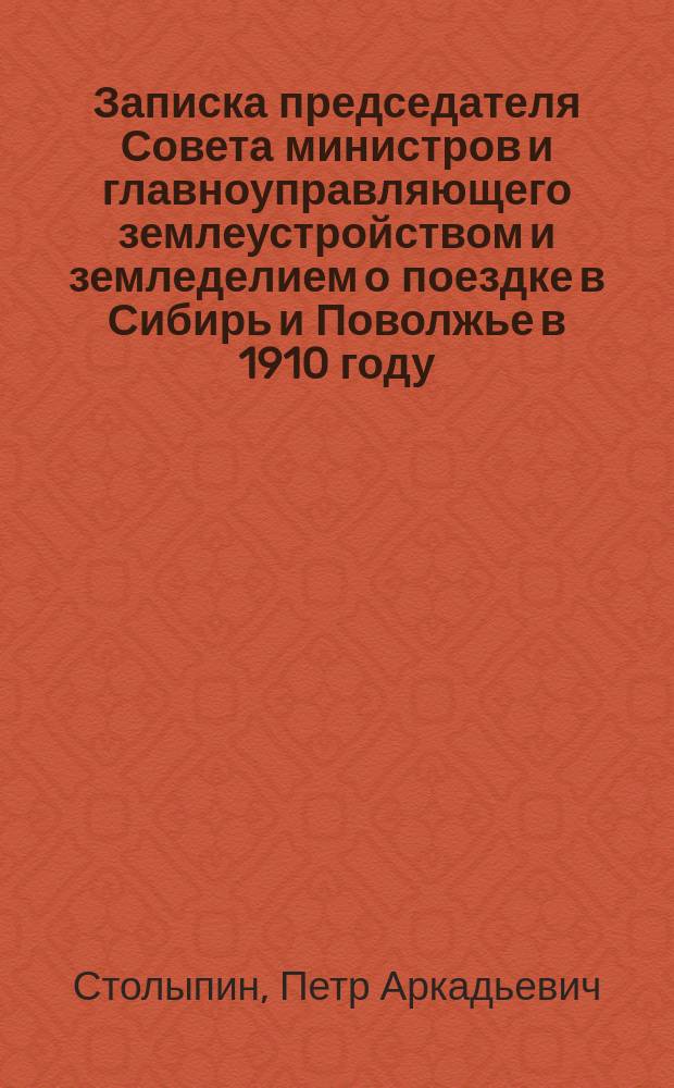 Записка председателя Совета министров и главноуправляющего землеустройством и земледелием о поездке в Сибирь и Поволжье в 1910 году