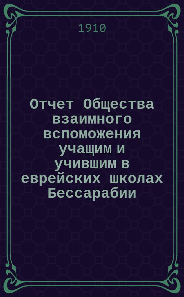 Отчет Общества взаимного вспоможения учащим и учившим в еврейских школах Бессарабии... за 1909-10 год