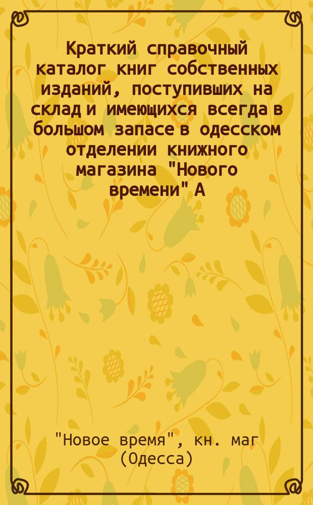 Краткий справочный каталог книг собственных изданий, поступивших на склад и имеющихся всегда в большом запасе в одесском отделении книжного магазина "Нового времени" А.С. Суворина : Для г. г. иногор. книгопродавцев