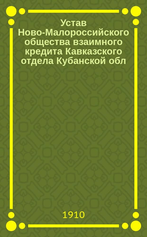 Устав Ново-Малороссийского общества взаимного кредита Кавказского отдела Кубанской обл. : Утв. 11 февр. 1910 г.