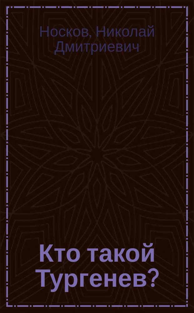 Кто такой Тургенев? : Юные годы писателя и ученого, его жизнь, его творчество, его заслуги : Биогр. рассказ для юношества Н.Д. Носкова