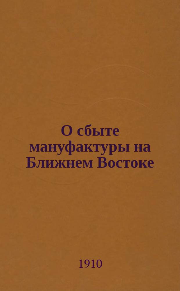 О сбыте мануфактуры на Ближнем Востоке : Докл. Правл. Т-ва м-ры "Эмиль Циндель" в Москве