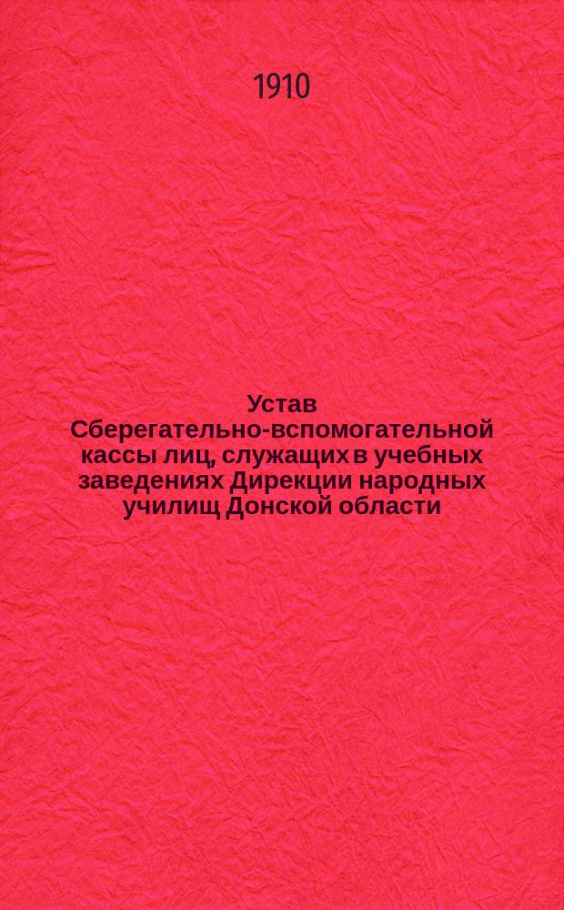 Устав Сберегательно-вспомогательной кассы лиц, служащих в учебных заведениях Дирекции народных училищ Донской области : Утв. 9 июля 1895 г. : С доп.
