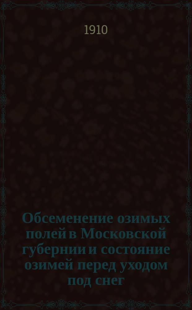 Обсеменение озимых полей [в Московской губернии] и состояние озимей перед уходом под снег... в 1909 году
